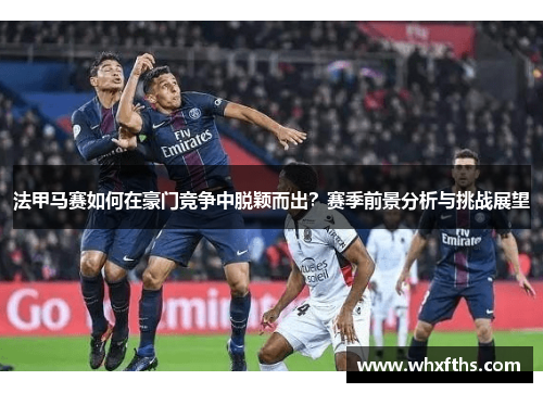 法甲马赛如何在豪门竞争中脱颖而出？赛季前景分析与挑战展望