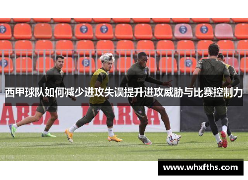 西甲球队如何减少进攻失误提升进攻威胁与比赛控制力