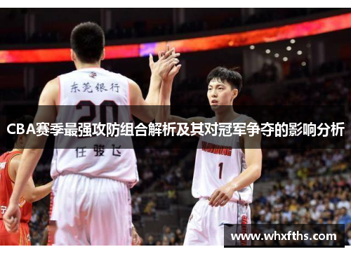 CBA赛季最强攻防组合解析及其对冠军争夺的影响分析