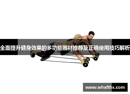 全面提升健身效果的多功能器材推荐及正确使用技巧解析