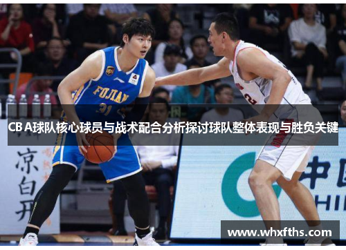 CBA球队核心球员与战术配合分析探讨球队整体表现与胜负关键